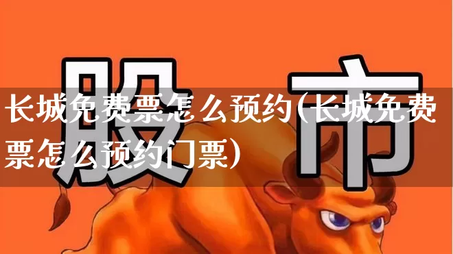 长城免费票怎么预约(长城免费票怎么预约门票)_https://www.syklpowerbike.com_上交所_第1张