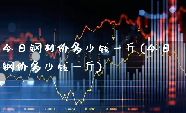 今日钢材价多少钱一斤(今日钢价多少钱一斤)_https://www.syklpowerbike.com_北交所_第1张