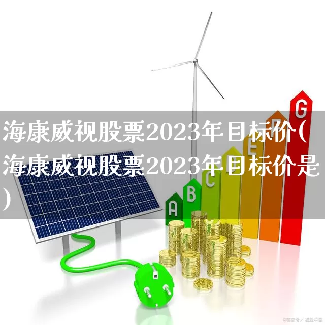海康威视股票2023年目标价(海康威视股票2023年目标价是)_https://www.syklpowerbike.com_深交所_第1张