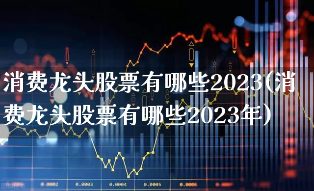消费龙头股票有哪些2023(消费龙头股票有哪些2023年)_https://www.syklpowerbike.com_上交所_第1张