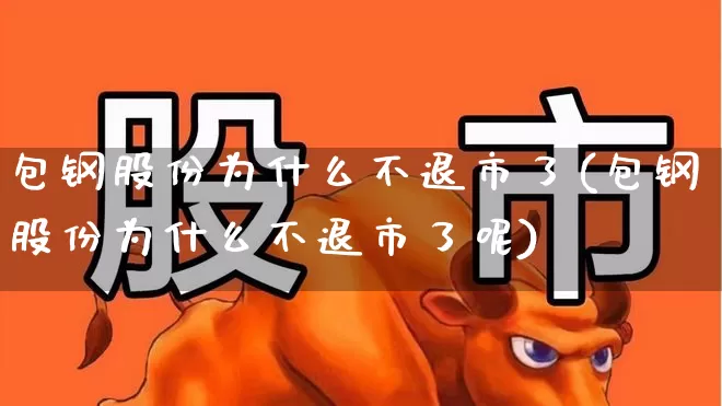 包钢股份为什么不退市了(包钢股份为什么不退市了呢)_https://www.syklpowerbike.com_创业板_第1张