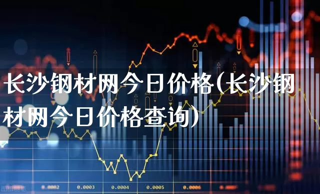 长沙钢材网今日价格(长沙钢材网今日价格查询)_https://www.syklpowerbike.com_创业板_第1张