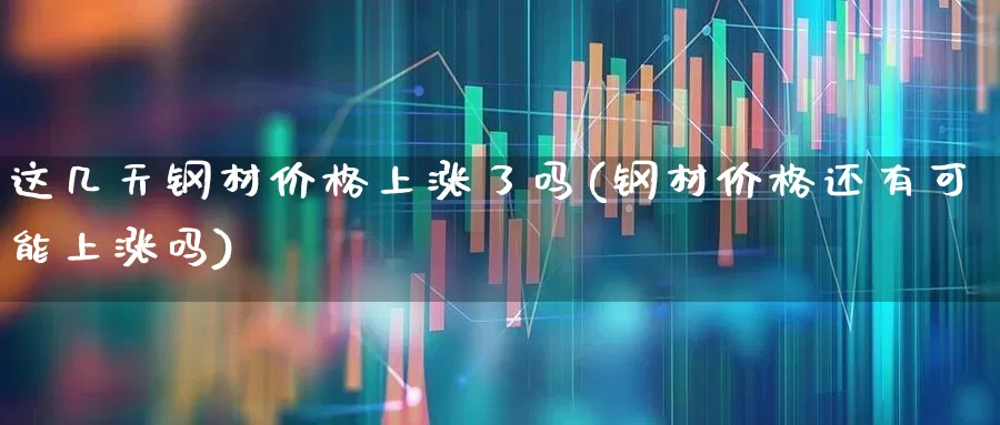 这几天钢材价格上涨了吗(钢材价格还有可能上涨吗)_https://www.syklpowerbike.com_北交所_第1张