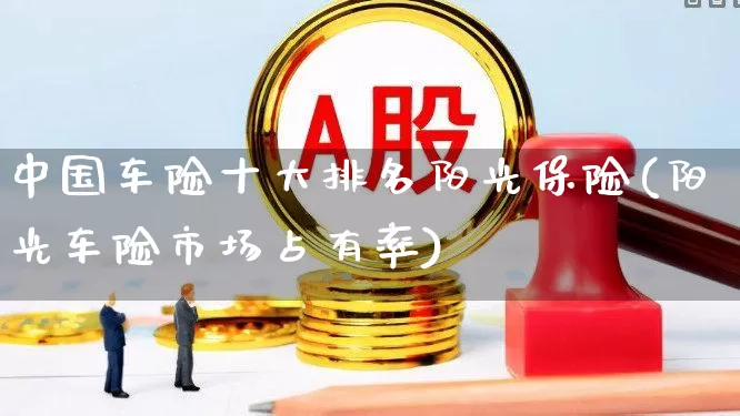 中国车险十大排名阳光保险(阳光车险市场占有率)_https://www.syklpowerbike.com_科创板_第1张