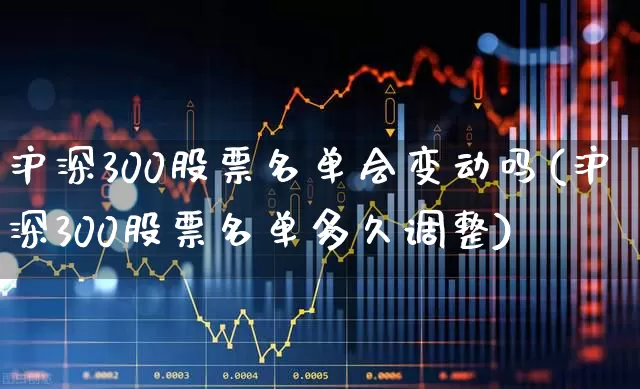沪深300股票名单会变动吗(沪深300股票名单多久调整)_https://www.syklpowerbike.com_深交所_第1张