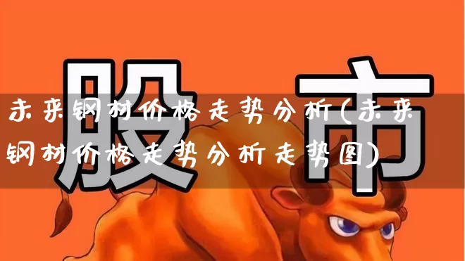 未来钢材价格走势分析(未来钢材价格走势分析走势图)_https://www.syklpowerbike.com_深交所_第1张