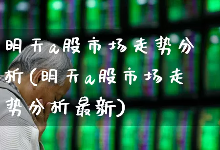 明天a股市场走势分析(明天a股市场走势分析最新)_https://www.syklpowerbike.com_上交所_第1张