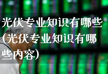 光伏专业知识有哪些(光伏专业知识有哪些内容)_https://www.syklpowerbike.com_科创板_第1张