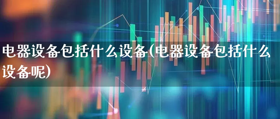 电器设备包括什么设备(电器设备包括什么设备呢)_https://www.syklpowerbike.com_深交所_第1张