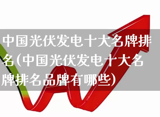 中国光伏发电十大名牌排名(中国光伏发电十大名牌排名品牌有哪些)_https://www.syklpowerbike.com_创业板_第1张