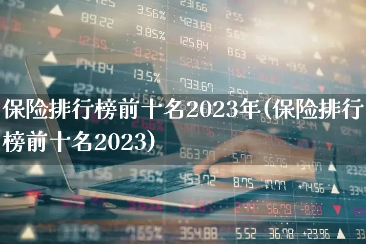 保险排行榜前十名2023年(保险排行榜前十名2023)_https://www.syklpowerbike.com_深交所_第1张