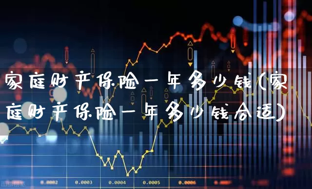 家庭财产保险一年多少钱(家庭财产保险一年多少钱合适)_https://www.syklpowerbike.com_创业板_第1张