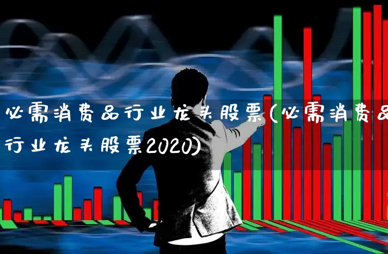 必需消费品行业龙头股票(必需消费品行业龙头股票2020)_https://www.syklpowerbike.com_北交所_第1张