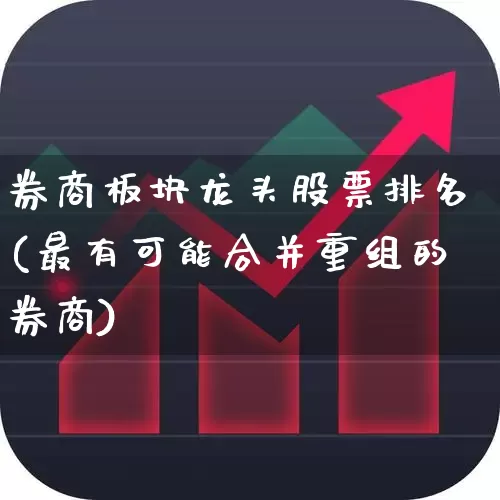 券商板块龙头股票排名(最有可能合并重组的券商)_https://www.syklpowerbike.com_创业板_第1张