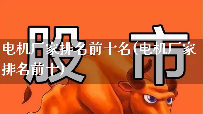 电机厂家排名前十名(电机厂家排名前十)_https://www.syklpowerbike.com_北交所_第1张