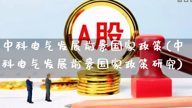 中科电气发展前景国家政策(中科电气发展前景国家政策研究)_https://www.syklpowerbike.com_科创板_第1张