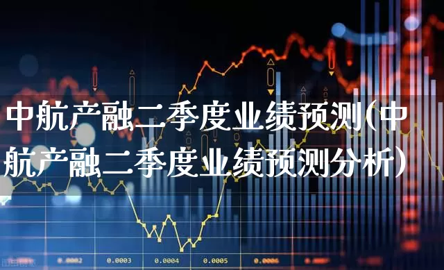 中航产融二季度业绩预测(中航产融二季度业绩预测分析)_https://www.syklpowerbike.com_科创板_第1张