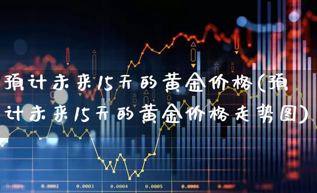 预计未来15天的黄金价格(预计未来15天的黄金价格走势图)_https://www.syklpowerbike.com_深交所_第1张