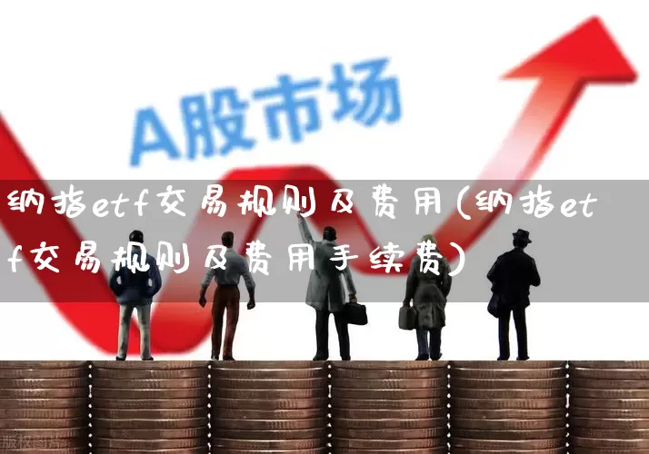 纳指etf交易规则及费用(纳指etf交易规则及费用手续费)_https://www.syklpowerbike.com_北交所_第1张