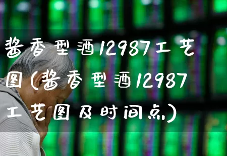 酱香型酒12987工艺图(酱香型酒12987工艺图及时间点)_https://www.syklpowerbike.com_科创板_第1张