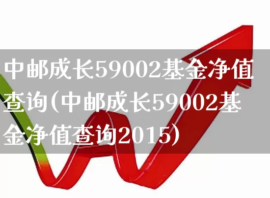 中邮成长59002基金净值查询(中邮成长59002基金净值查询2015)_https://www.syklpowerbike.com_北交所_第1张