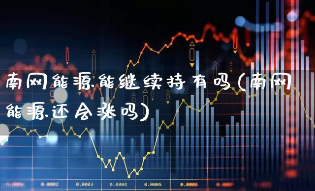 南网能源能继续持有吗(南网能源还会涨吗)_https://www.syklpowerbike.com_创业板_第1张