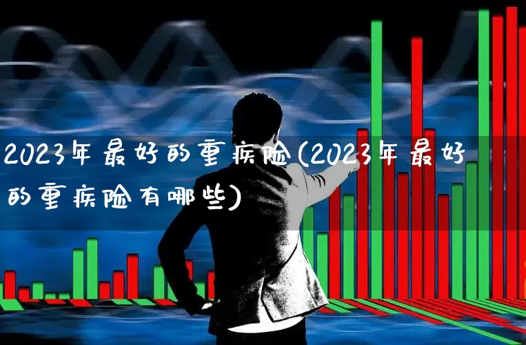 2023年最好的重疾险(2023年最好的重疾险有哪些)_https://www.syklpowerbike.com_北交所_第1张