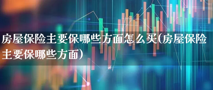 房屋保险主要保哪些方面怎么买(房屋保险主要保哪些方面)_https://www.syklpowerbike.com_创业板_第1张