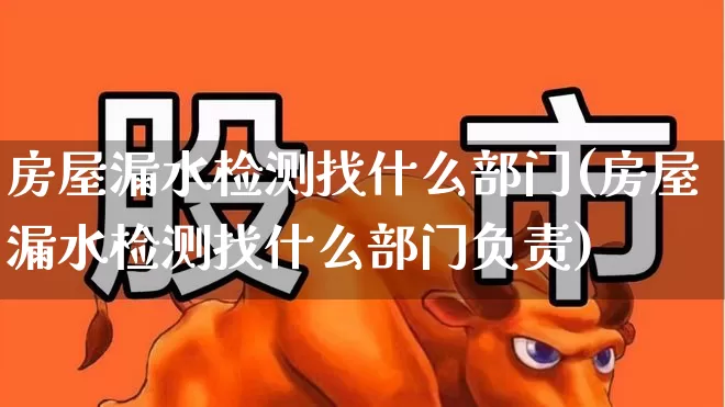 房屋漏水检测找什么部门(房屋漏水检测找什么部门负责)_https://www.syklpowerbike.com_上交所_第1张