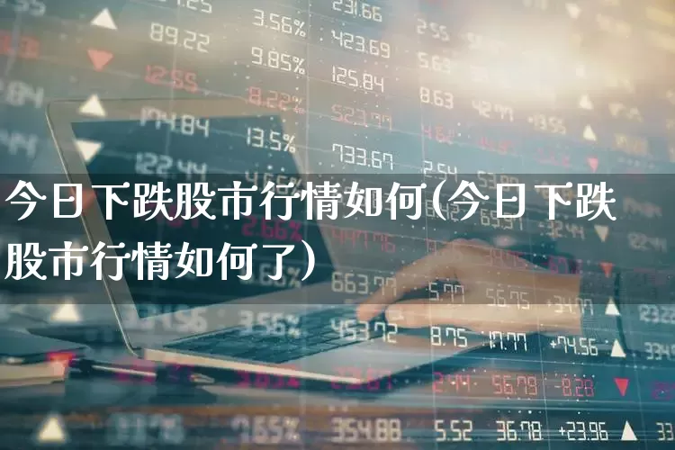 今日下跌股市行情如何(今日下跌股市行情如何了)_https://www.syklpowerbike.com_北交所_第1张