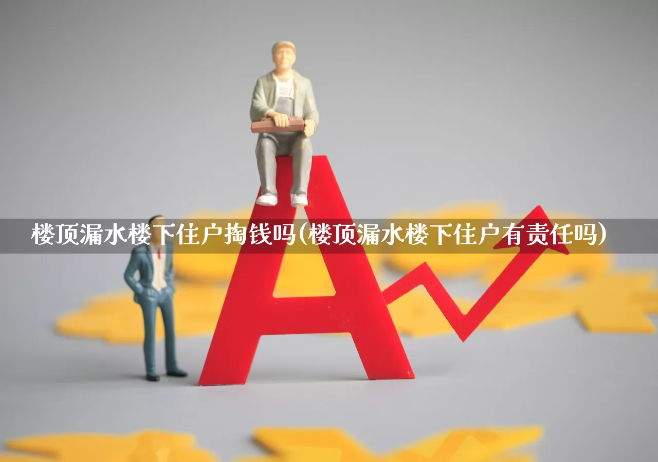 楼顶漏水楼下住户掏钱吗(楼顶漏水楼下住户有责任吗)_https://www.syklpowerbike.com_北交所_第1张