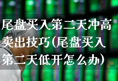 尾盘买入第二天冲高卖出技巧(尾盘买入第二天低开怎么办)_https://www.syklpowerbike.com_科创板_第1张