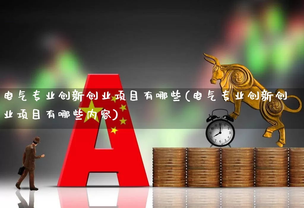 电气专业创新创业项目有哪些(电气专业创新创业项目有哪些内容)_https://www.syklpowerbike.com_上交所_第1张