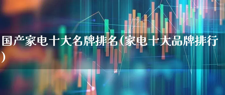 国产家电十大名牌排名(家电十大品牌排行)_https://www.syklpowerbike.com_上交所_第1张