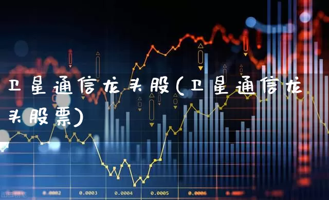 卫星通信龙头股(卫星通信龙头股票)_https://www.syklpowerbike.com_科创板_第1张