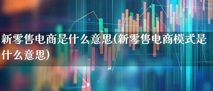 新零售电商是什么意思(新零售电商模式是什么意思)_https://www.syklpowerbike.com_创业板_第1张