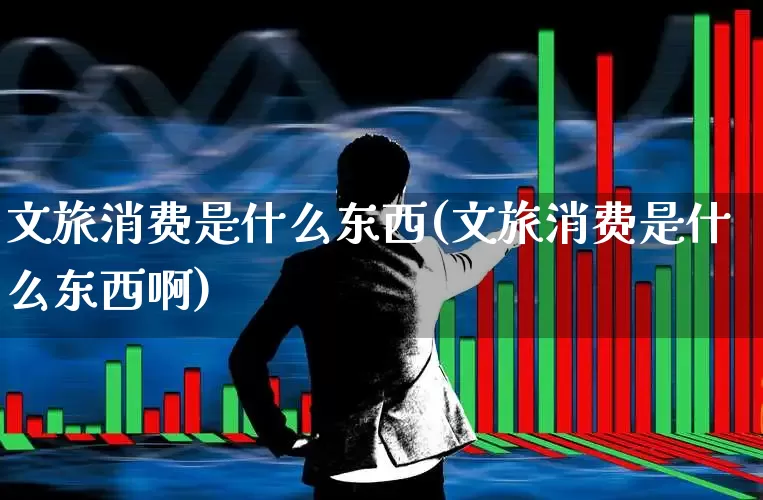 文旅消费是什么东西(文旅消费是什么东西啊)_https://www.syklpowerbike.com_深交所_第1张