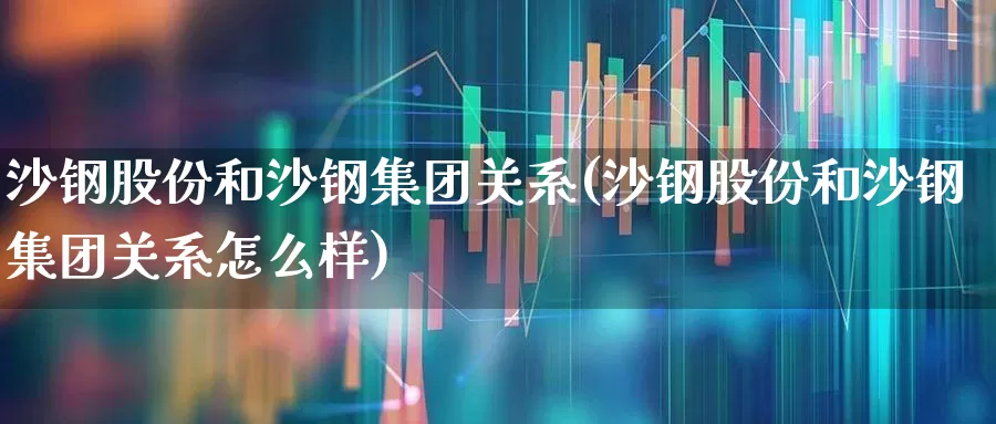 沙钢股份和沙钢集团关系(沙钢股份和沙钢集团关系怎么样)_https://www.syklpowerbike.com_创业板_第1张