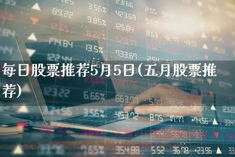每日股票推荐5月5日(五月股票推荐)_https://www.syklpowerbike.com_科创板_第1张