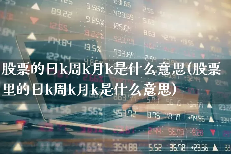 股票的日k周k月k是什么意思(股票里的日k周k月k是什么意思)_https://www.syklpowerbike.com_深交所_第1张