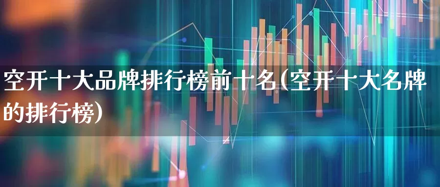 空开十大品牌排行榜前十名(空开十大名牌的排行榜)_https://www.syklpowerbike.com_北交所_第1张