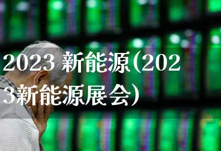 2023 新能源(2023新能源展会)_https://www.syklpowerbike.com_上交所_第1张