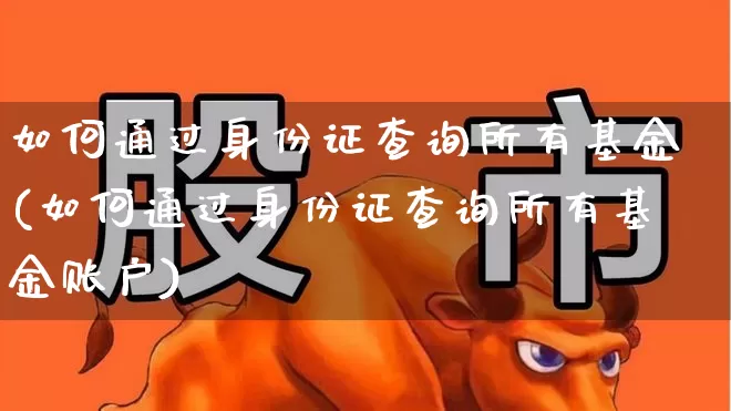 如何通过身份证查询所有基金(如何通过身份证查询所有基金账户)_https://www.syklpowerbike.com_北交所_第1张