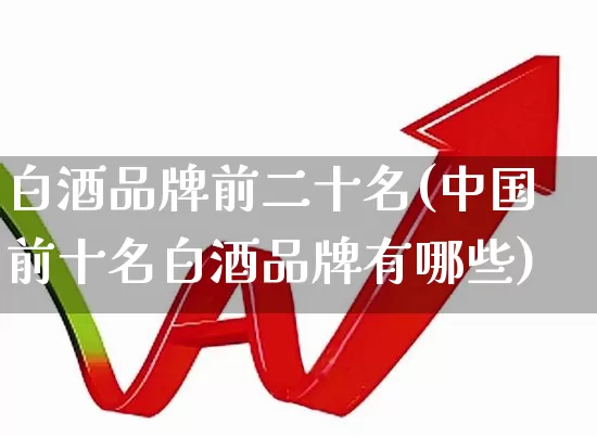 白酒品牌前二十名(中国前十名白酒品牌有哪些)_https://www.syklpowerbike.com_科创板_第1张