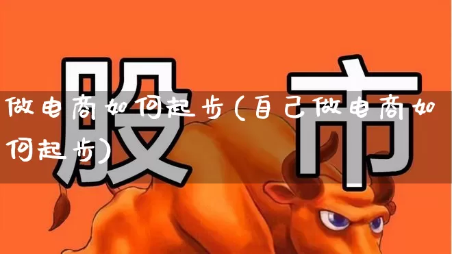 做电商如何起步(自己做电商如何起步)_https://www.syklpowerbike.com_创业板_第1张