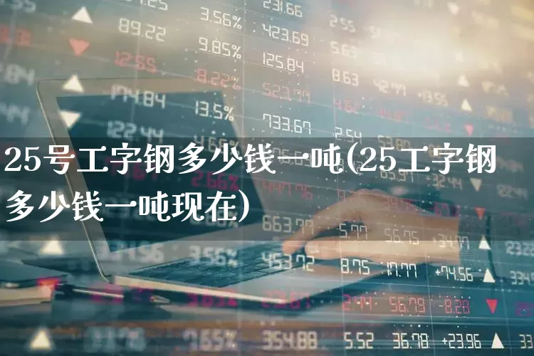 25号工字钢多少钱一吨(25工字钢多少钱一吨现在)_https://www.syklpowerbike.com_上交所_第1张