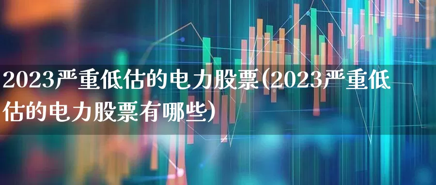 2023严重低估的电力股票(2023严重低估的电力股票有哪些)_https://www.syklpowerbike.com_创业板_第1张