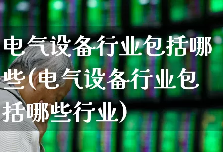 电气设备行业包括哪些(电气设备行业包括哪些行业)_https://www.syklpowerbike.com_深交所_第1张