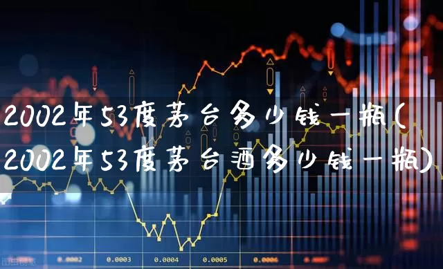 2002年53度茅台多少钱一瓶(2002年53度茅台酒多少钱一瓶)_https://www.syklpowerbike.com_科创板_第1张