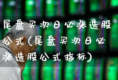 尾盘买次日必涨选股公式(尾盘买次日必涨选股公式指标)_https://www.syklpowerbike.com_北交所_第1张
